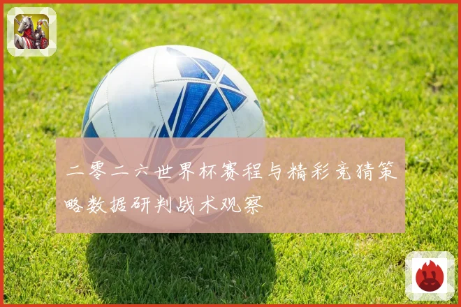 二零二六世界杯赛程与精彩竞猜策略数据研判战术观察