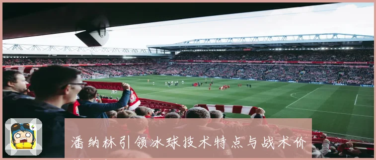 潘纳林引领冰球技术特点与战术价值解析