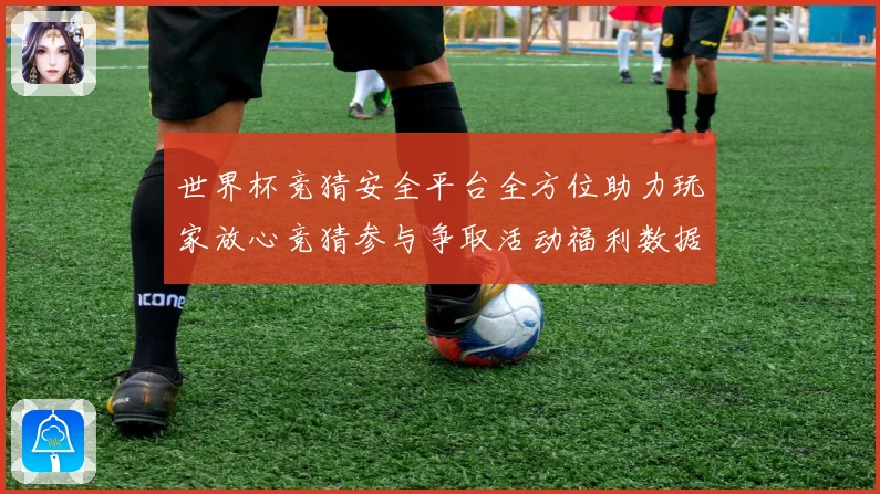 世界杯竞猜安全平台全方位助力玩家放心竞猜参与争取活动福利数据研判