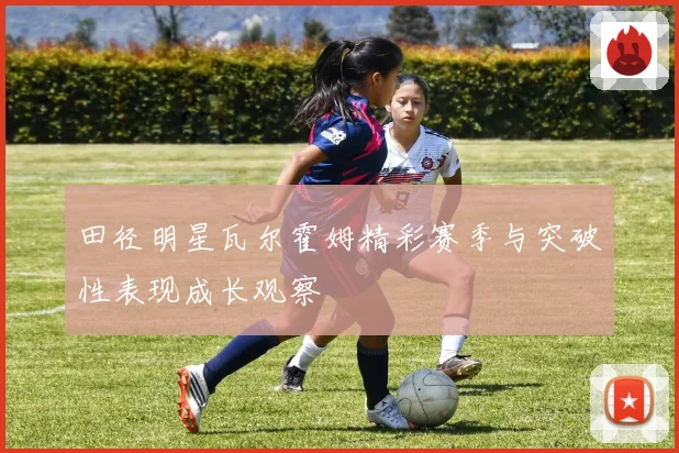 田径明星瓦尔霍姆精彩赛季与突破性表现成长观察
