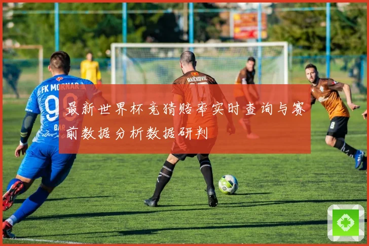 最新世界杯竞猜赔率实时查询与赛前数据分析数据研判