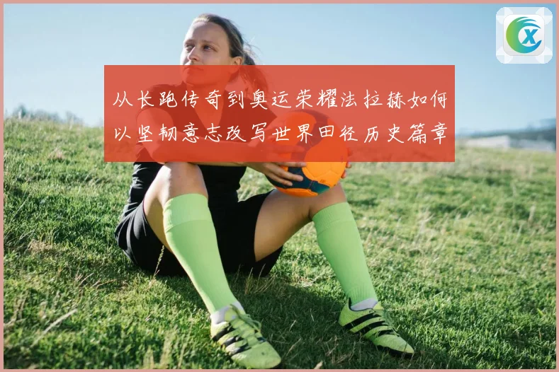 从长跑传奇到奥运荣耀法拉赫如何以坚韧意志改写世界田径历史篇章