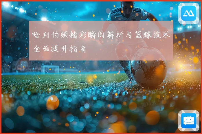 哈利伯顿精彩瞬间解析与篮球技术全面提升指南