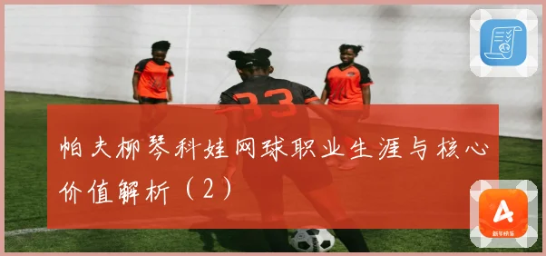 帕夫柳琴科娃网球职业生涯与核心价值解析（2）