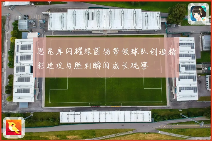 恩昆库闪耀绿茵场带领球队创造精彩进攻与胜利瞬间成长观察