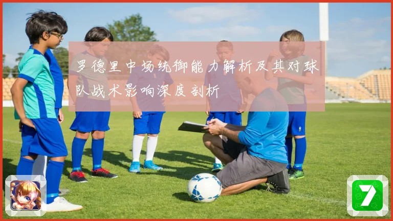 罗德里中场统御能力解析及其对球队战术影响深度剖析