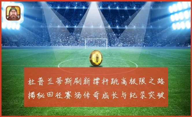 杜普兰蒂斯刷新撑杆跳高极限之路揭秘田径赛场传奇成长与纪录突破