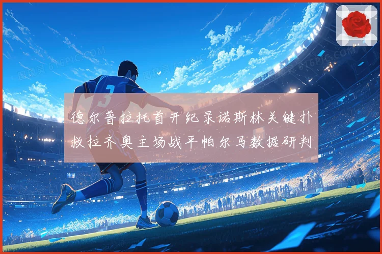 德尔普拉托首开纪录诺斯林关键扑救拉齐奥主场战平帕尔马数据研判