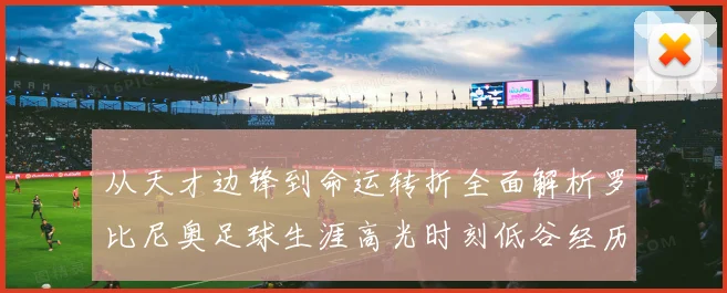 从天才边锋到命运转折全面解析罗比尼奥足球生涯高光时刻低谷经历与争议轨迹