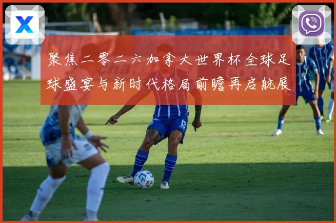 聚焦二零二六加拿大世界杯全球足球盛宴与新时代格局前瞻再启航展数据研判