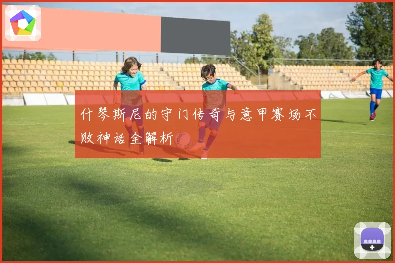 什琴斯尼的守门传奇与意甲赛场不败神话全解析