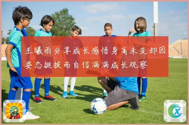 王曦雨分享成长感悟身高未变却因姿态挺拔而自信满满成长观察