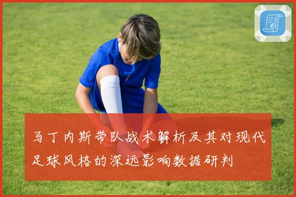 马丁内斯带队战术解析及其对现代足球风格的深远影响数据研判