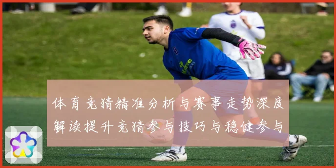 体育竞猜精准分析与赛事走势深度解读提升竞猜参与技巧与稳健参与成长观察