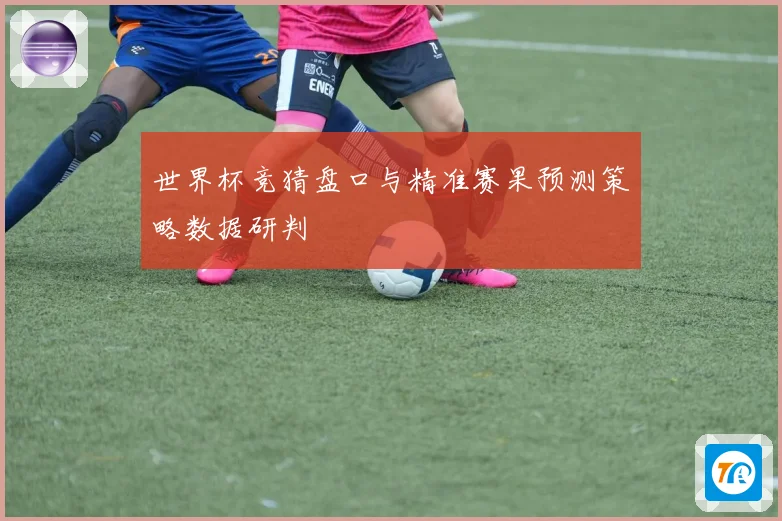世界杯竞猜盘口与精准赛果预测策略数据研判