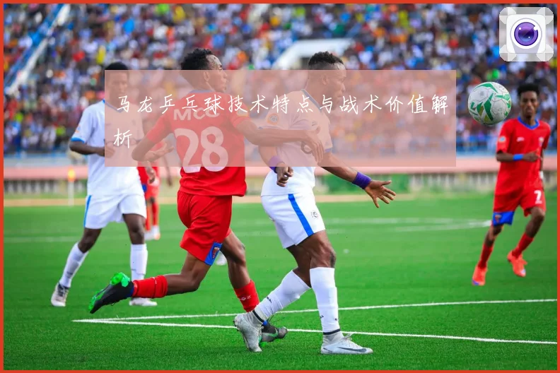 马龙乒乓球技术特点与战术价值解析