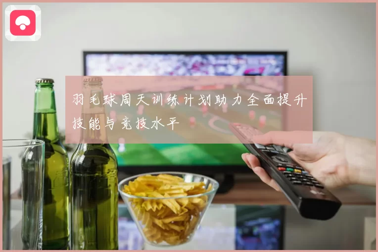 羽毛球周天训练计划助力全面提升技能与竞技水平