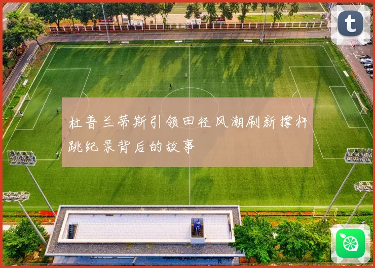 杜普兰蒂斯引领田径风潮刷新撑杆跳纪录背后的故事