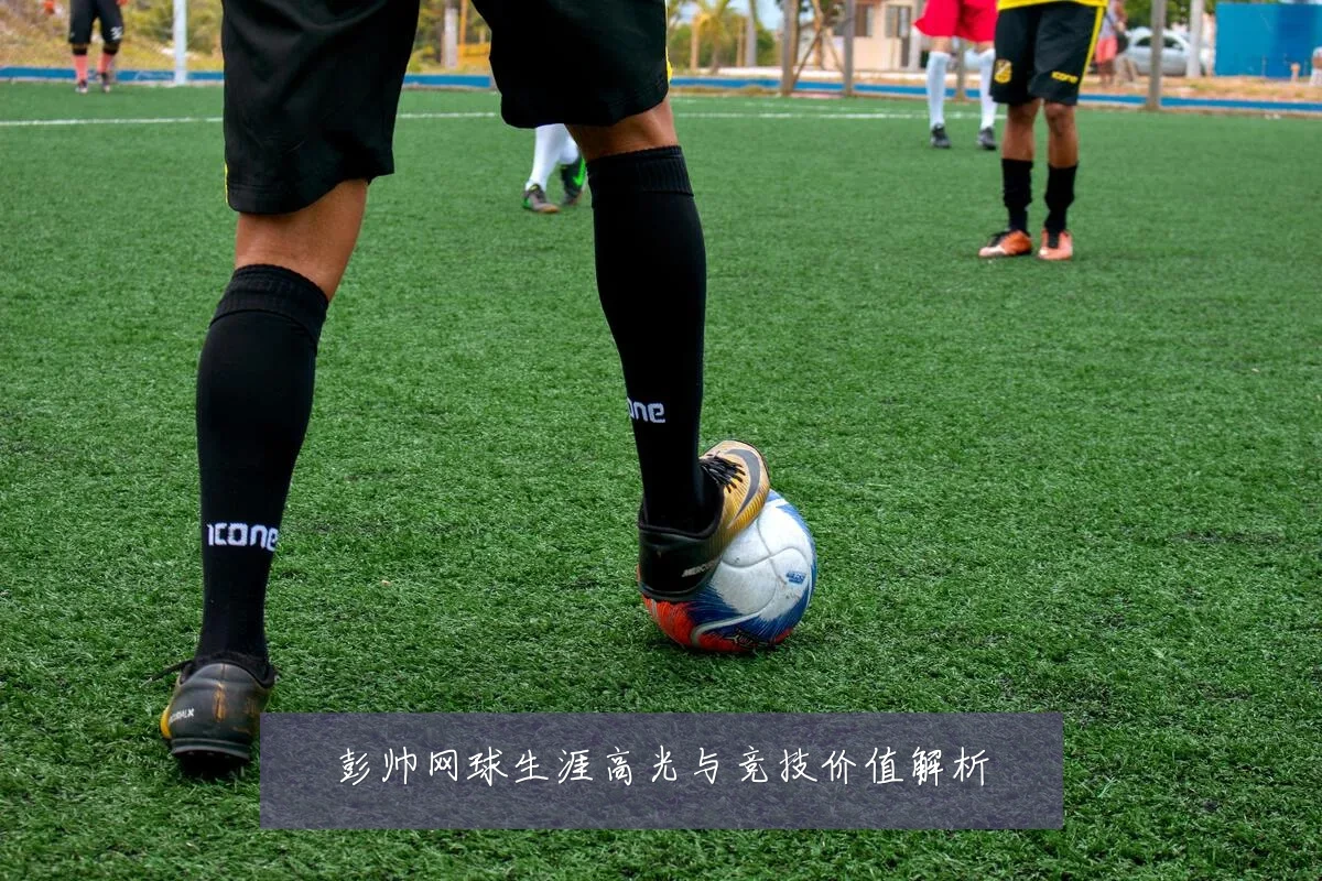 彭帅网球生涯高光与竞技价值解析
