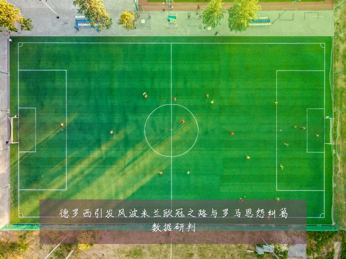德罗西引发风波米兰欧冠之路与罗马恩怨纠葛数据研判