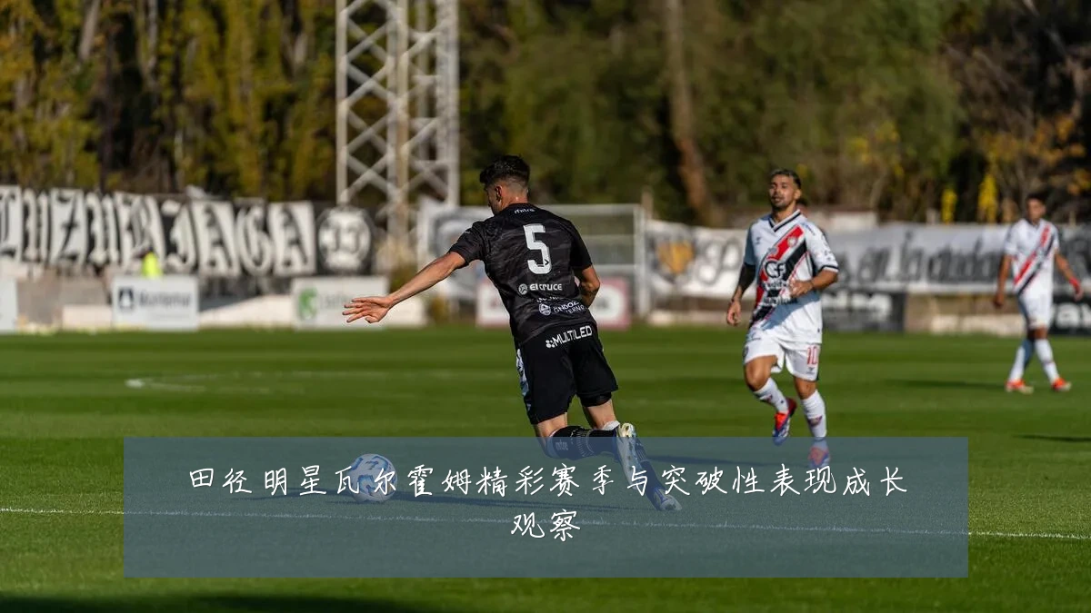 田径明星瓦尔霍姆精彩赛季与突破性表现成长观察