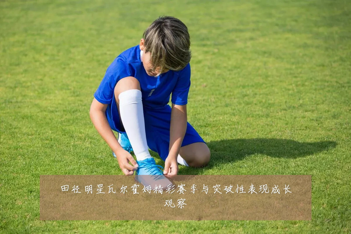 田径明星瓦尔霍姆精彩赛季与突破性表现成长观察