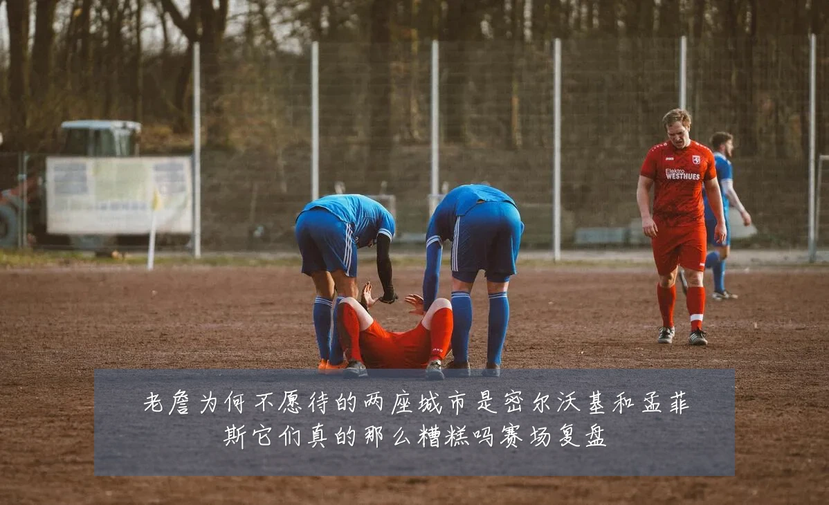老詹为何不愿待的两座城市是密尔沃基和孟菲斯它们真的那么糟糕吗赛场复盘