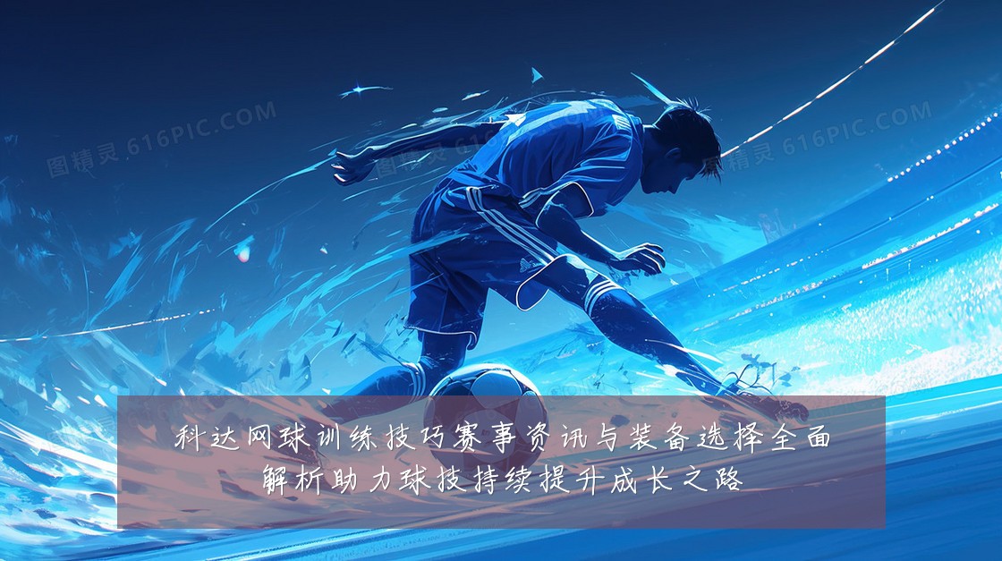 科达网球训练技巧赛事资讯与装备选择全面解析助力球技持续提升成长之路