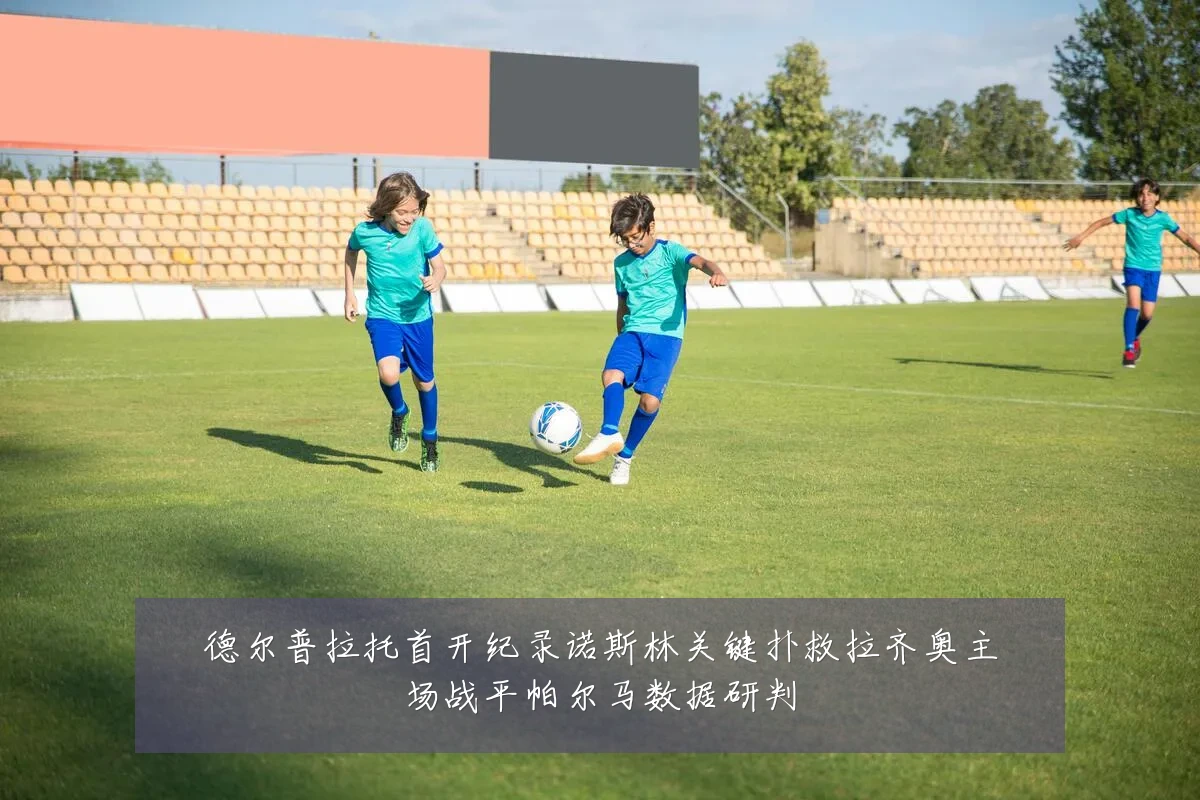 德尔普拉托首开纪录诺斯林关键扑救拉齐奥主场战平帕尔马数据研判