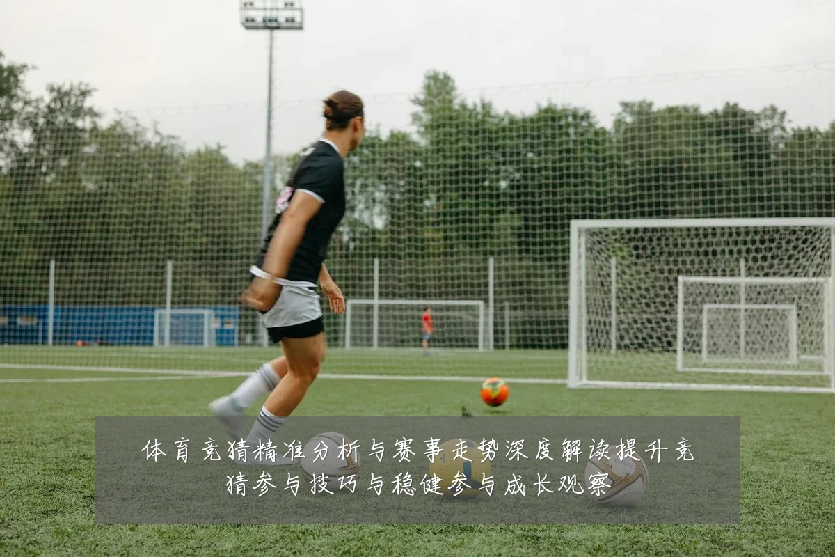 体育竞猜精准分析与赛事走势深度解读提升竞猜参与技巧与稳健参与成长观察