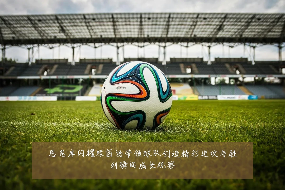 恩昆库闪耀绿茵场带领球队创造精彩进攻与胜利瞬间成长观察