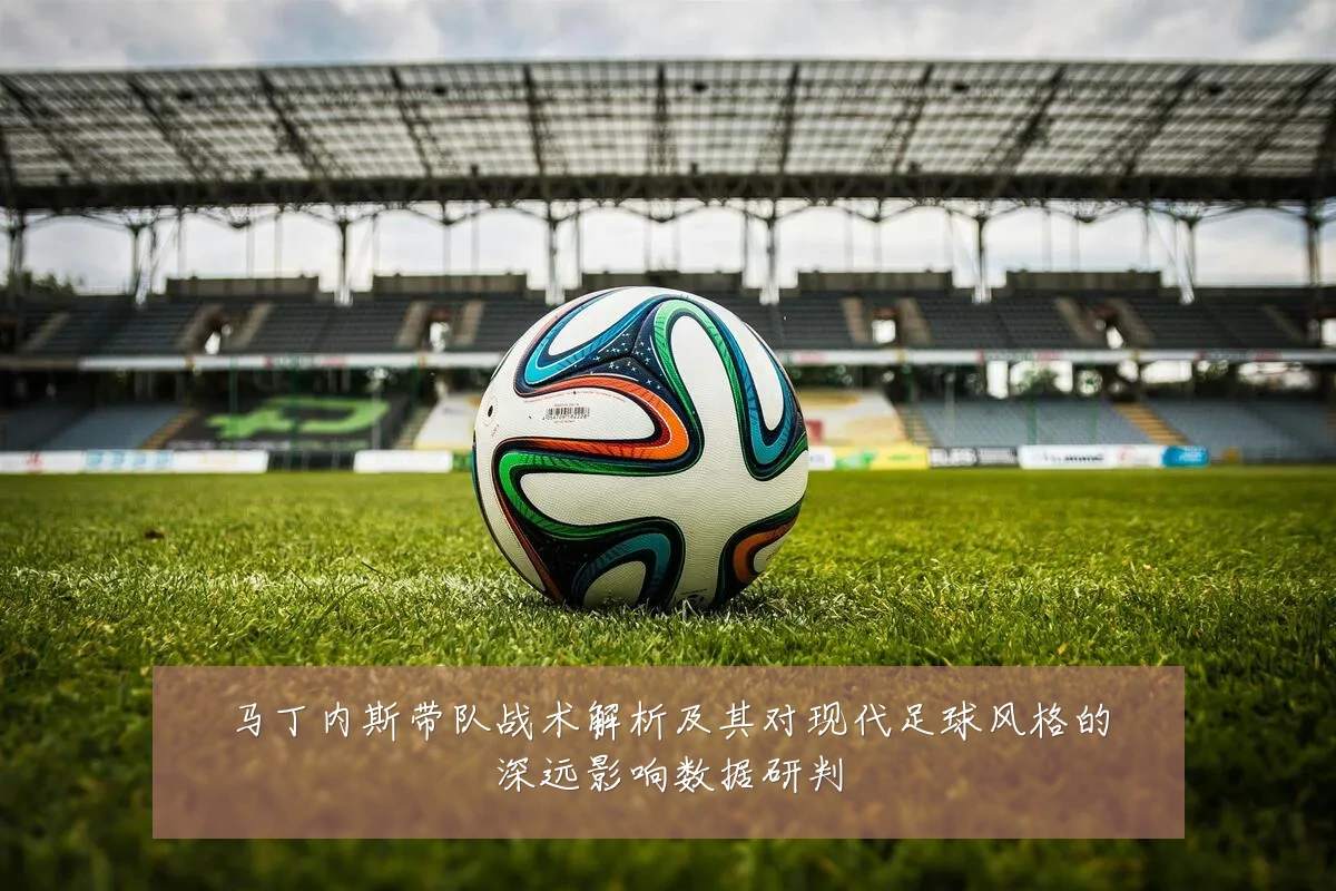 马丁内斯带队战术解析及其对现代足球风格的深远影响数据研判